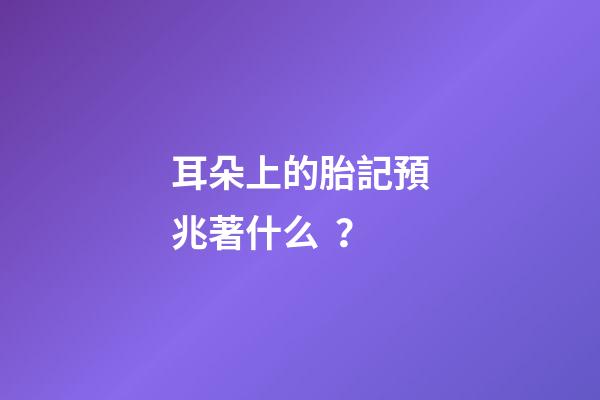 耳朵上的胎記預兆著什么？